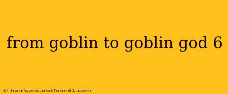 from goblin to goblin god 6