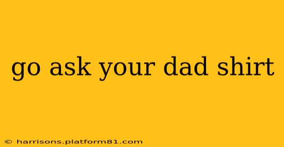 go ask your dad shirt