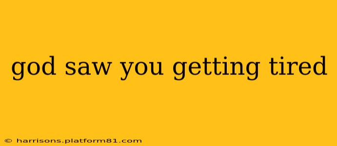 god saw you getting tired