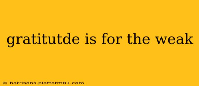 gratitutde is for the weak