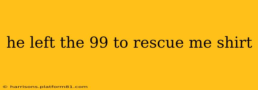 he left the 99 to rescue me shirt