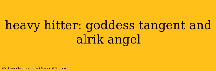 heavy hitter: goddess tangent and alrik angel