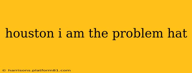 houston i am the problem hat