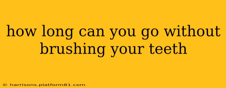 how long can you go without brushing your teeth