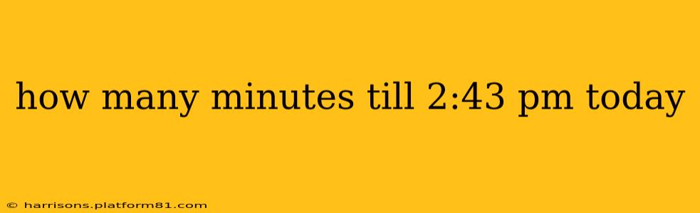 how many minutes till 2:43 pm today how many minutes till 2:43 pm today