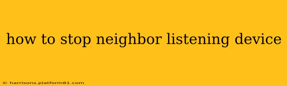 how to stop neighbor listening device