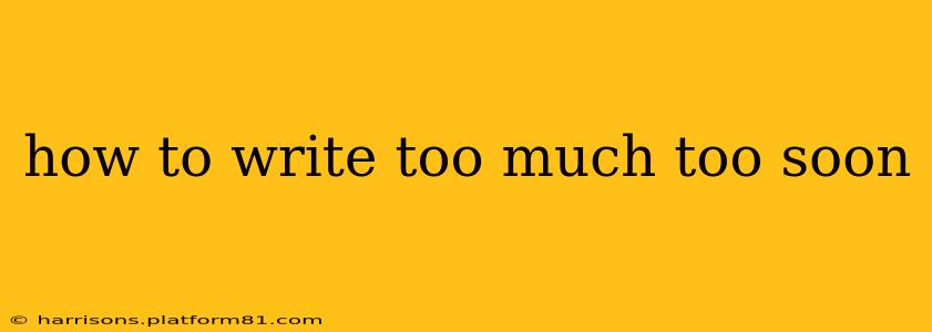 how to write too much too soon