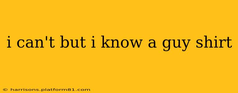 i can't but i know a guy shirt