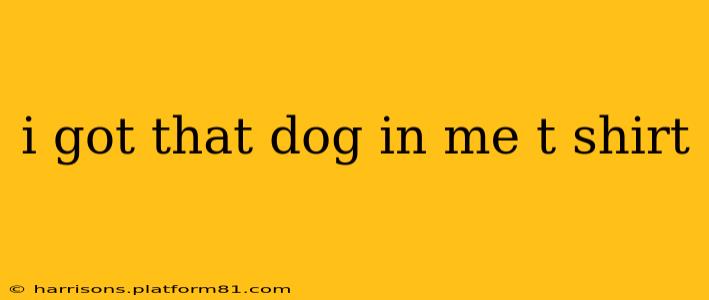 i got that dog in me t shirt