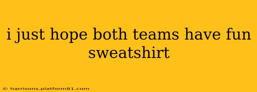 i just hope both teams have fun sweatshirt