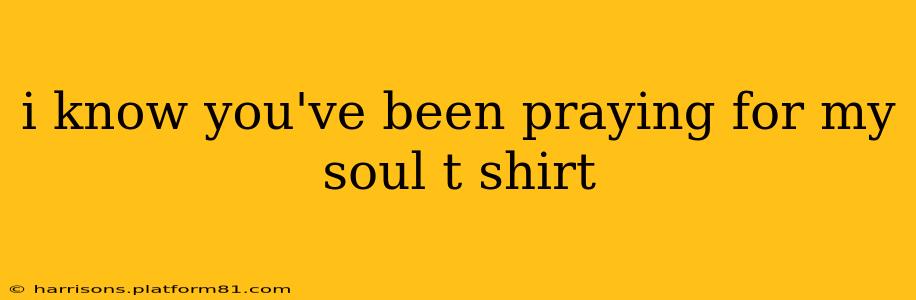 i know you've been praying for my soul t shirt