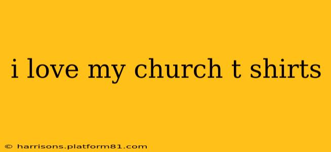 i love my church t shirts