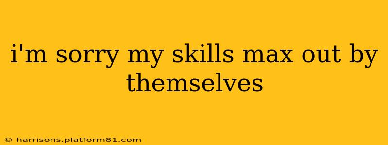 i'm sorry my skills max out by themselves