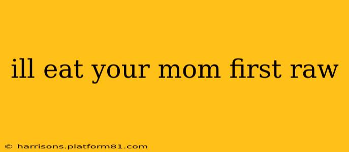ill eat your mom first raw ill eat your mom first raw