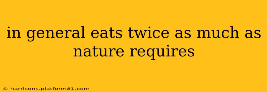 in general eats twice as much as nature requires