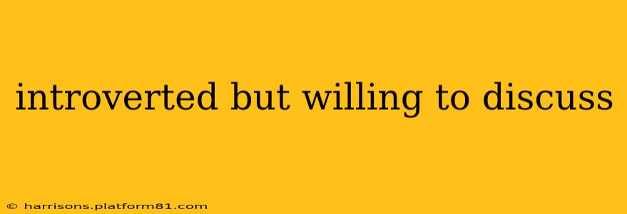 introverted but willing to discuss