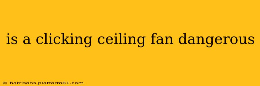 is a clicking ceiling fan dangerous