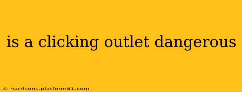 is a clicking outlet dangerous