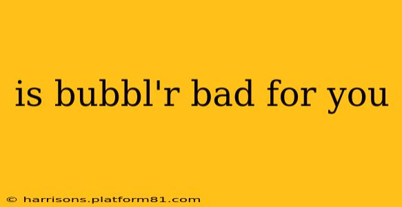 is bubbl'r bad for you