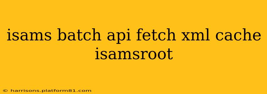 isams batch api fetch xml cache isamsroot