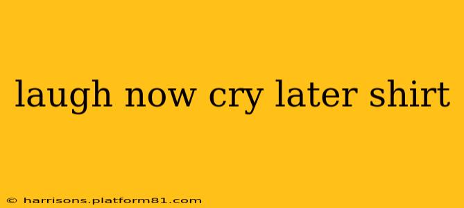 laugh now cry later shirt