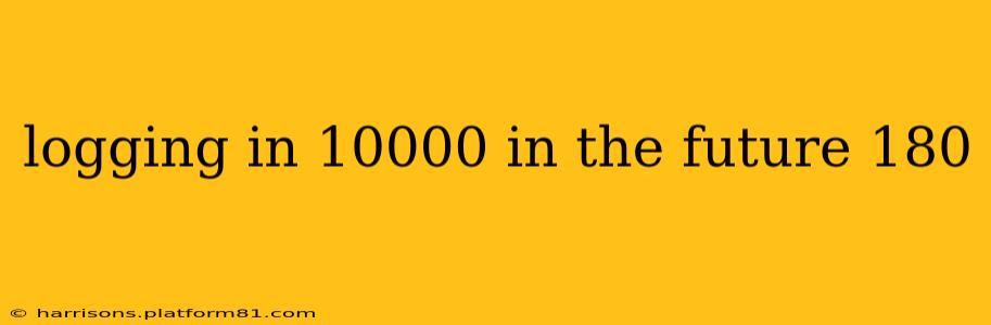 logging in 10000 in the future 180