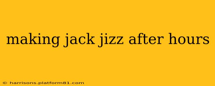 making jack jizz after hours making jack jizz after hours