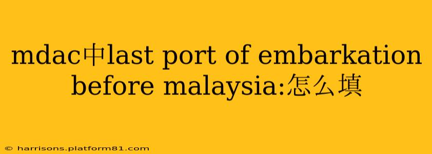 mdac中last port of embarkation before malaysia:怎么填