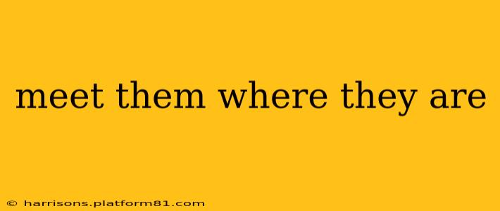 meet them where they are
