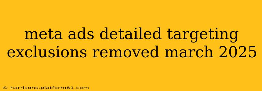 meta ads detailed targeting exclusions removed march 2025
