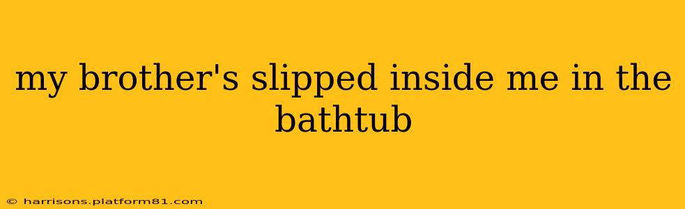my brother's slipped inside me in the bathtub