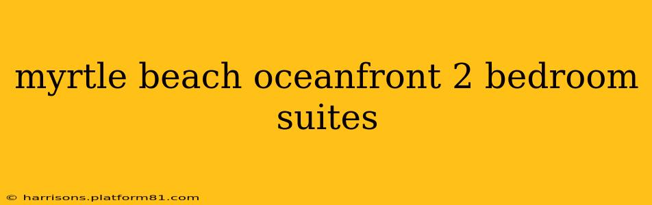 myrtle beach oceanfront 2 bedroom suites