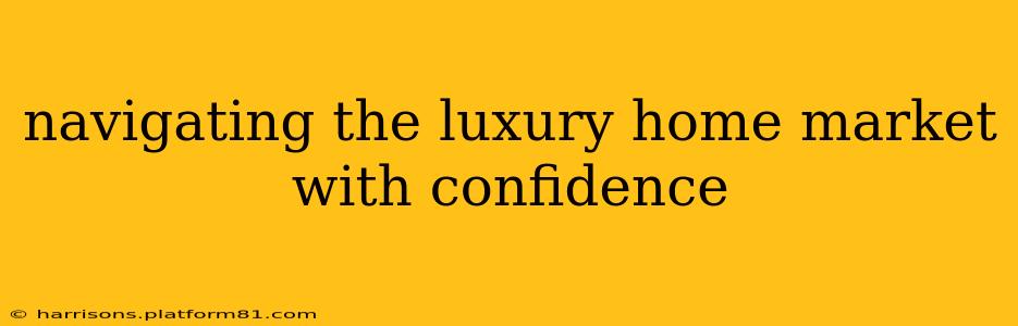 navigating the luxury home market with confidence