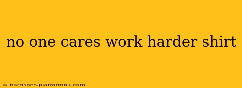 no one cares work harder shirt
