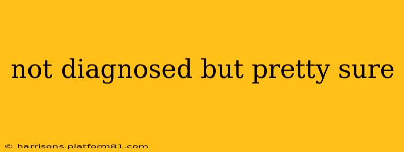 not diagnosed but pretty sure
