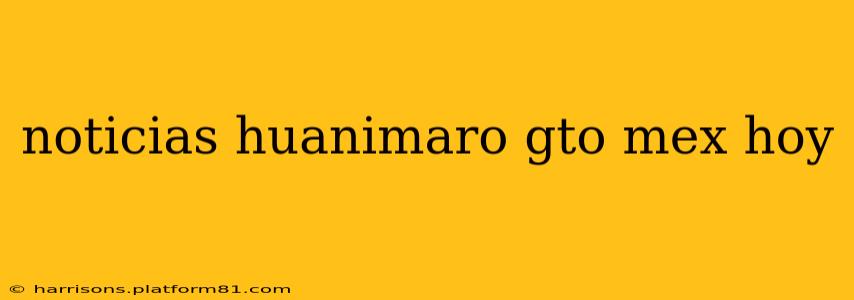noticias huanimaro gto mex hoy