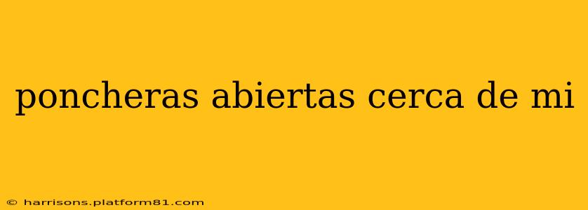 poncheras abiertas cerca de mi