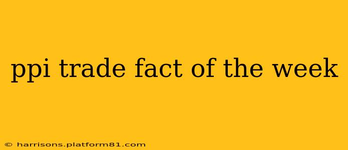 ppi trade fact of the week