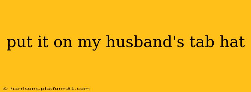 put it on my husband's tab hat