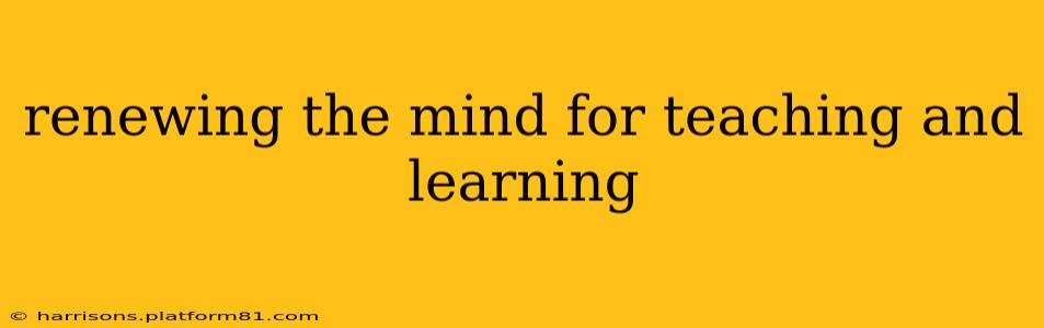 renewing the mind for teaching and learning