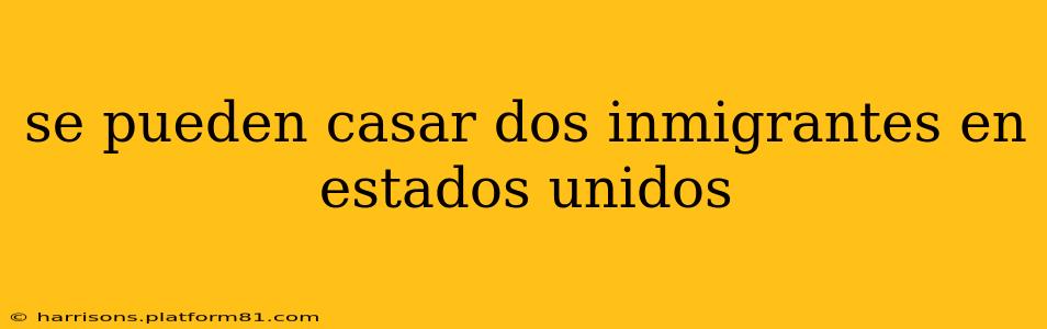 se pueden casar dos inmigrantes en estados unidos