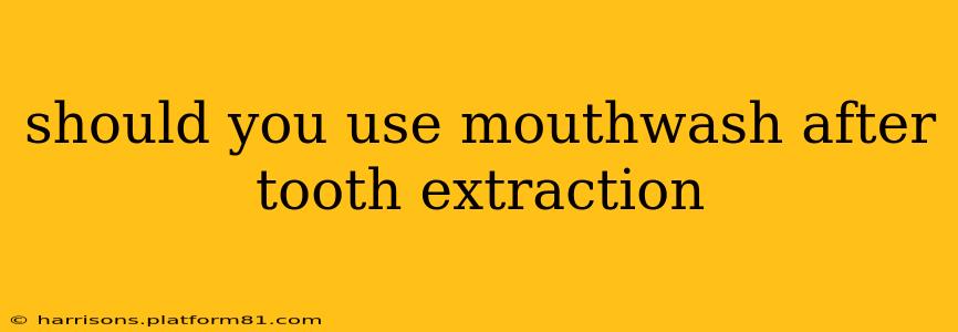 should you use mouthwash after tooth extraction