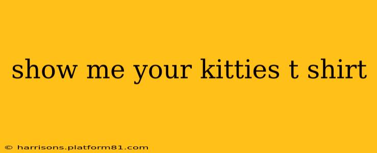 show me your kitties t shirt
