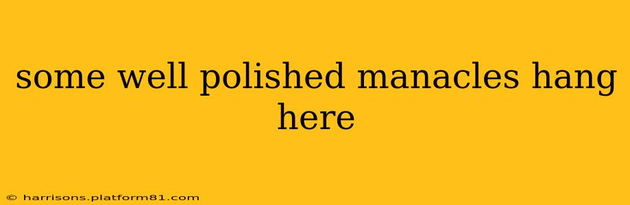 some well polished manacles hang here