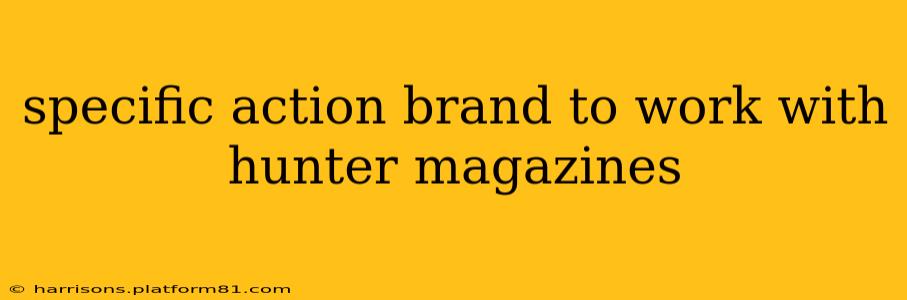 specific action brand to work with hunter magazines