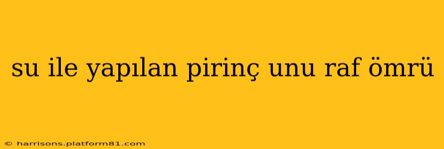 su ile yapılan pirinç unu raf ömrü