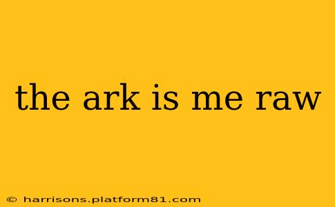 the ark is me raw