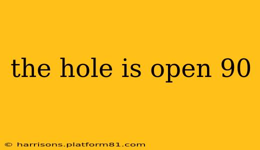the hole is open 90