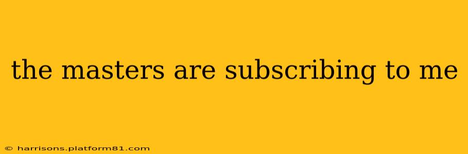 the masters are subscribing to me