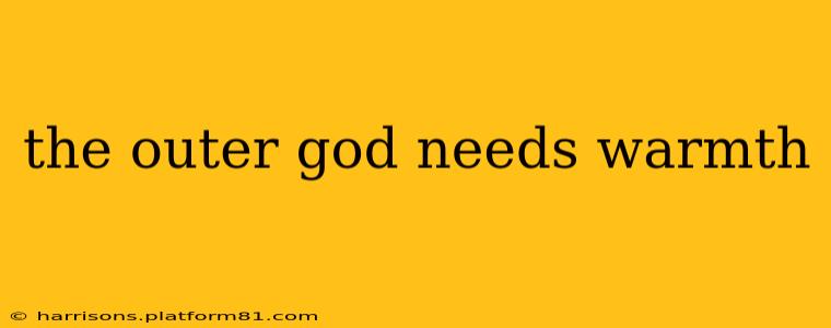 the outer god needs warmth